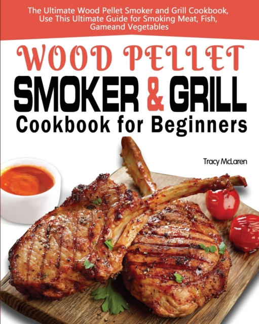 Wood Pellet Smoker and Grill Cookbook for Beginners: The Ultimate Wood Pellet Smoker and Grill Cookbook, Use This Ultimate Guide for Smoking Meat, Fis - Tracy Mclaren