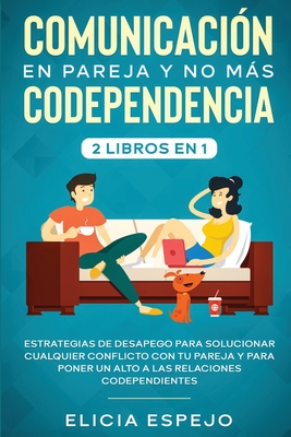 Comunicación en pareja y no más codependencia 2 libros en 1: Estrategias de desapego para solucionar cualquier conflicto con tu pareja y para poner un - Elicia Espejo