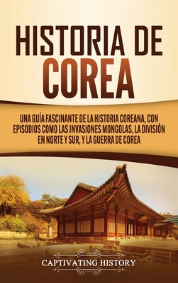 Historia de Corea: Una guía fascinante de la historia coreana, con episodios como las invasiones mongolas, la división en norte y sur, y - Captivating History