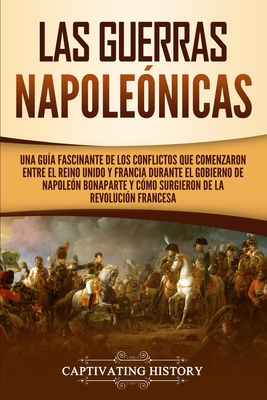 Las Guerras Napoleónicas: Una guía fascinante de los conflictos que comenzaron entre el Reino Unido y Francia durante el gobierno de Napoleón Bo - Captivating History
