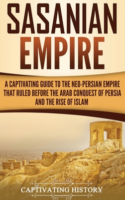 Coperta cărții 'Sasanian Empire: A Captivating Guide to the Neo-Persian Empire that Ruled Before the Arab Conquest of Persia and the'