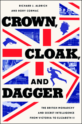 Crown, Cloak, and Dagger: The British Monarchy and Secret Intelligence from Victoria to Elizabeth II - Richard J. Aldrich