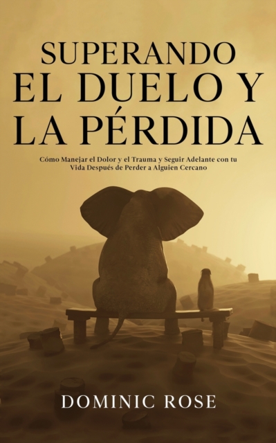 Superando el Duelo y la Pérdida: Cómo Manejar el Dolor y el Trauma y Seguir Adelante con tu Vida Después de Perder a Alguien Cercano - Dominic Rose