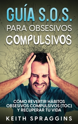 Guía S.O.S. para Obsesivos Compulsivos: Cómo Revertir Hábitos Obsesivos Compulsivos (TOC) y Recuperar tu Vida - Keith Spraggins