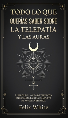 Todo lo que Querías Saber Sobre la Telepatía y las Auras: 2 Libros en 1 - Guía de Telepatía en Español, La Guía Completa de Auras en Español - Felix White