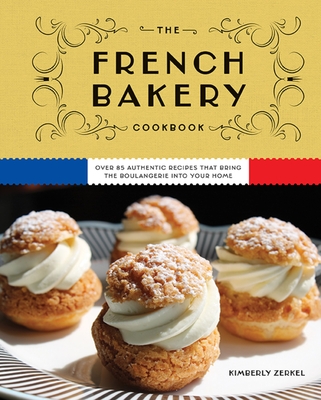 The French Bakery Cookbook: Over 85 Authentic Recipes That Bring the Boulangerie Into Your Home - Kimberly Zerkel