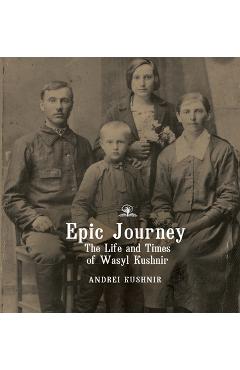 Coperta cărții 'Epic Journey: The Life and Times of Wasyl Kushnir - Andrei Kushnir'