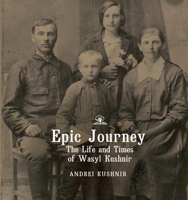 Coperta cărții 'Epic Journey: The Life and Times of Wasyl Kushnir - Andrei Kushnir'