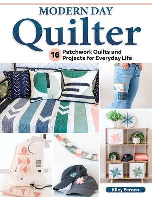 Modern Day Quilter: 17 Patchwork Quilts and Projects for Everyday Life - Kiley Ferons