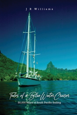 Tales of a Blue Water Cruiser: 50,000 Miles of South Pacific Sailing - J. R. Williams