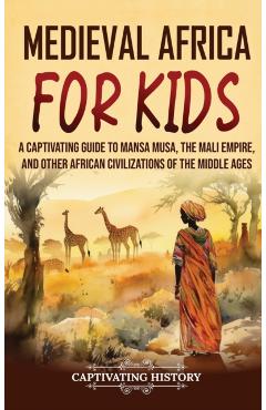 Medieval Africa for Kids: A Captivating Guide to Mansa Musa, the Mali Empire, and other African Civilizations of the Middle Ages - Captivating History