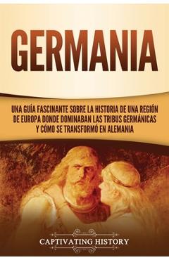 Coperta cărții 'Germania: Una Guía Fascinante sobre la Historia de una Región de Europa Donde Dominaban las Tribus Germánicas y Cómo se'