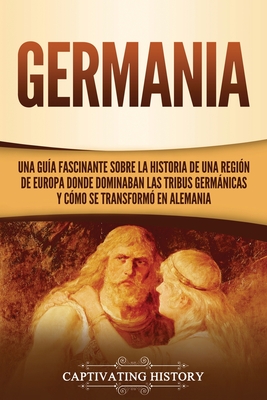 Coperta cărții 'Germania: Una Guía Fascinante sobre la Historia de una Región de Europa Donde Dominaban las Tribus Germánicas y Cómo se'