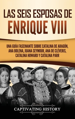 Las seis esposas de Enrique VIII: Una guía fascinante sobre Catalina de Aragón, Ana Bolena, Juana Seymour, Ana de Cléveris, Catalina Howard y Catalina - Captivating History