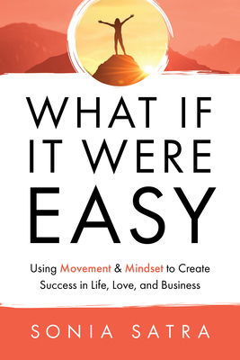 What If It Were Easy: Using Movement & Mindset to Create Success in Life, Love, and Business - Sonia Satra