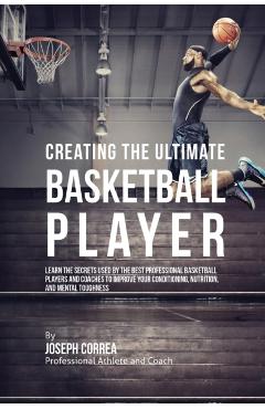 Poza produsului Creating the Ultimate Basketball Player: Learn the Secrets Used by the Best Professional Basketball Players and Coaches to Improve Your Conditioning, - Joseph Correa