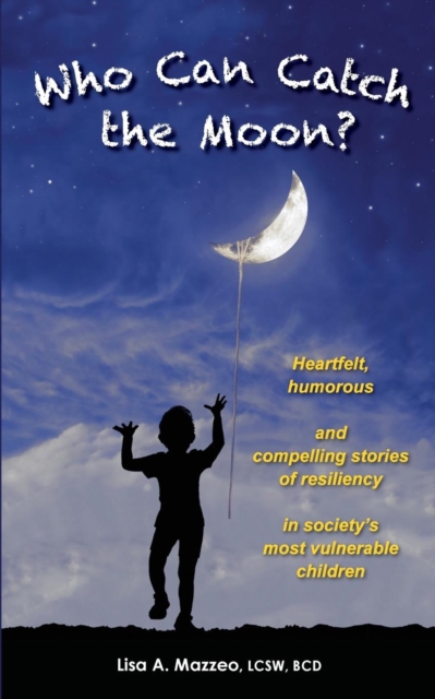 Who Can Catch the Moon? Heartfelt, Humorous and Compelling Stories of Resiliency in Society's Most Vulnerable Children - Lcsw Bcd Lisa A. Mazzeo