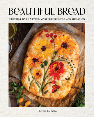 Beautiful Bread: Create & Bake Artful Masterpieces for Any Occasion - Theresa Culletto