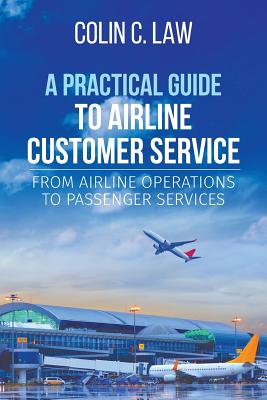 A Practical Guide to Airline Customer Service: From Airline Operations to Passenger Services - Colin C. Law