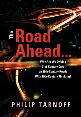 The Road Ahead . . .: Why Are We Driving 21st-Century Cars on 20th-Century Roads With 19th-Century Thinking? - Philip Tarnoff