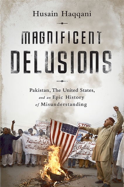 Magnificent Delusions: Pakistan, the United States, and an Epic History of Misunderstanding - Husain Haqqani