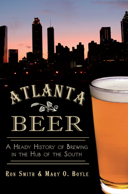 Atlanta Beer:: A Heady History of Brewing in the Hub of the South - Ronald Smith