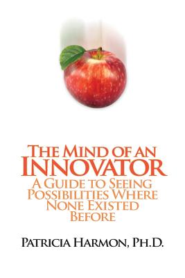 The Mind of an Innovator: A Guide to Seeing Possibilities Where None Existed Before - Patricia Harmon Ph. D.