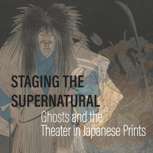 Staging the Supernatural: Ghosts and the Theater in Japanese Prints - Kit Brooks