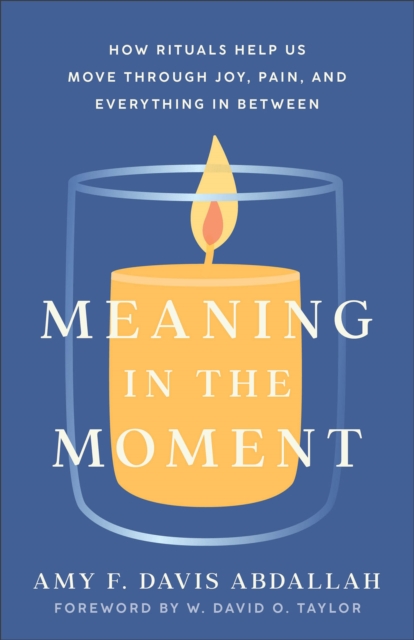 Meaning in the Moment: How Rituals Help Us Move Through Joy, Pain, and Everything in Between - Amy F. Davis Abdallah