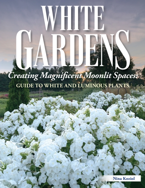 White Gardens: Creating Magnificent Moonlit Spaces: Guide to White and Luminous Plants - Nina Koziol