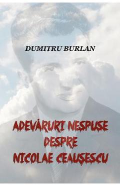 Coperta cărții 'Adevaruri Nespuse Despre Nicolae Ceausescu - Dumitru Burlan'