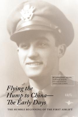 Flying The Hump To China, The Early Days: The Humble Beginning of the First Air Lift - James Paul Segel