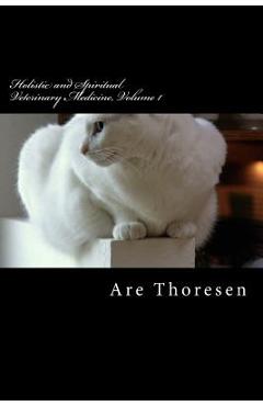 Coperta cărții 'Holistic and Spiritual Veterinary Medicine, Volume 1 - Are Simeon Thoresen Dvm'