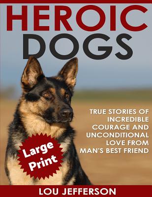 Heroic Dogs ***Large Print Edition***: True Stories of Incredible Courage and Unconditional Love from Man's Best Friend - Lou Jefferson