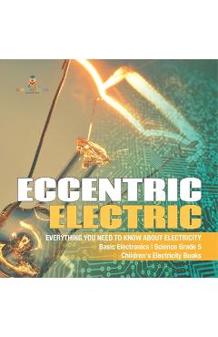 Coperta cărții 'Eccentric Electric Everything You Need to Know about Electricity Basic Electronics Science Grade 5 Children's'