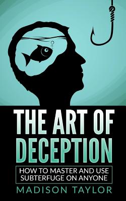 The Art Of Deception: How To Master And Use Subterfuge On Anyone - Madison Taylor