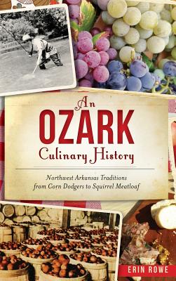 An Ozark Culinary History: Northwest Arkansas Traditions from Corn Dodgers to Squirrel Meatloaf - Erin Rowe