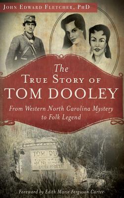 The True Story of Tom Dooley: From Western North Carolina Mystery to Folk Legend - John Edward Fletcher
