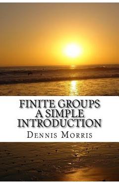 Finite Groups - A Simple Introduction - Dennis Morris