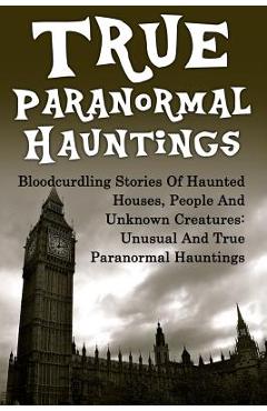 Coperta cărții 'True Paranormal Hauntings: Bloodcurdling Stories Of Haunted Houses, People And Unknown Creatures: Unusual And True'