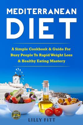 Mediterranean Diet: A Simple Cookbook & Guide For Busy People To Rapid Weight Loss & Healthy Eating Mastery - Lilly Fitt