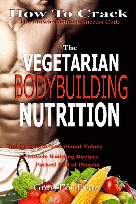 Coperta cărții 'Vegetarian Bodybuilding Nutrition: How To Crack The Muscle Building Success Code With Vegetarian Bodybuilding'