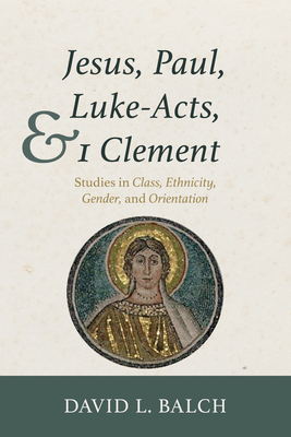 Jesus, Paul, Luke-Acts, and 1 Clement: Studies in Class, Ethnicity, Gender, and Orientation - David L. Balch