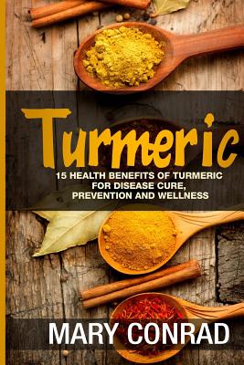 Turmeric: 15 Health Benefits of Turmeric for Disease Cure, Prevention and Wellness - Mary Conrad