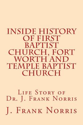 Inside History of First Baptist Church, Fort Worth and Temple Baptist Church: Life Story of Dr. J. Frank Norris - W. B. Riley