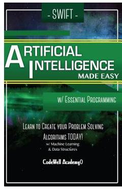 Poza produsului Swift Programming Artificial Intelligence: Made Easy, w/ Essential Programming Learn to Create your * Problem Solving * Algorithms! TODAY! w/ Machine - Code Well Academy