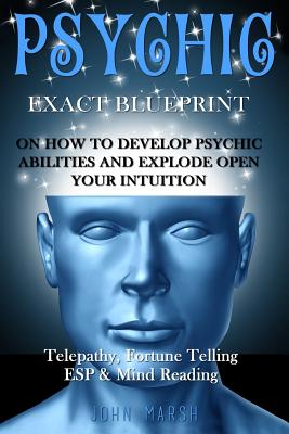 Psychic: EXACT BLUEPRINT on How to Develop Psychic Abilities and Explode Open Your Intuition - Telepathy, Fortune Telling, ESP - John Marsh