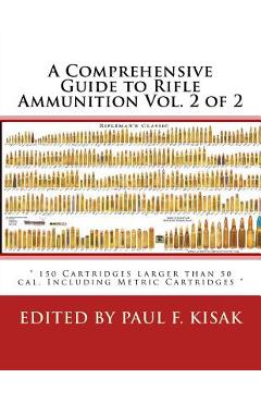 A Comprehensive Guide to Rifle Ammunition Vol. 2 of 2: 150 Cartridges larger than 50 cal. Including Metric Cartridges - Paul F. Kisak
