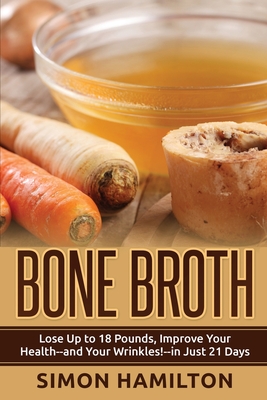 Bone Broth: Lose Up to 18 Pounds, Reverse Wrinkles and Improve Your Health in Just 3 Weeks - Simon Hamilton