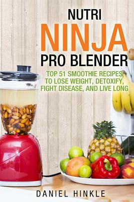 Nutri Ninja Pro Blender: Top 51 Smoothie Recipes to Lose Weight, Detoxify, Fight Disease, and Live Long - Marvin Delgado